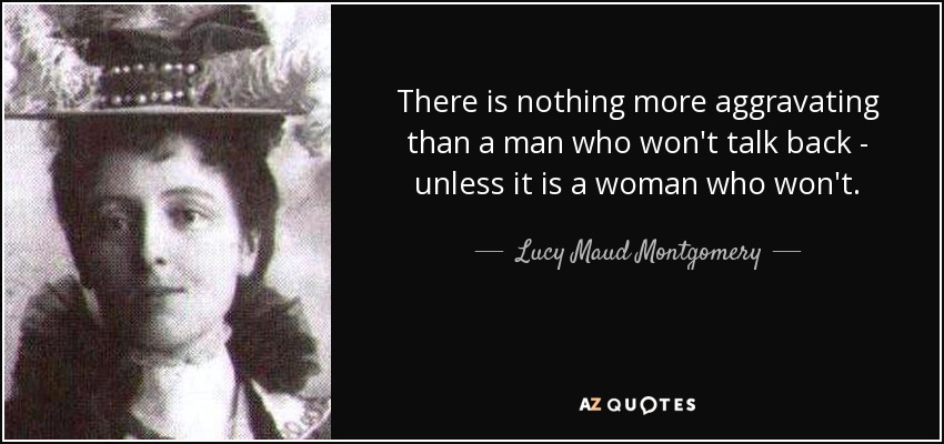 There is nothing more aggravating than a man who won't talk back - unless it is a woman who won't. - Lucy Maud Montgomery