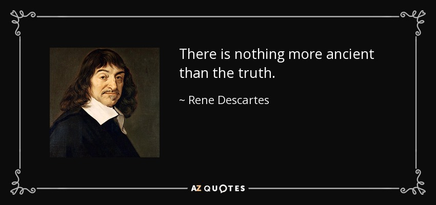 There is nothing more ancient than the truth. - Rene Descartes