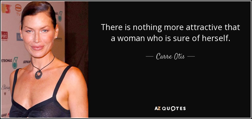 There is nothing more attractive that a woman who is sure of herself. - Carre Otis