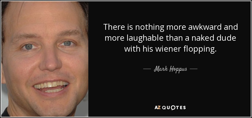 There is nothing more awkward and more laughable than a naked dude with his wiener flopping. - Mark Hoppus