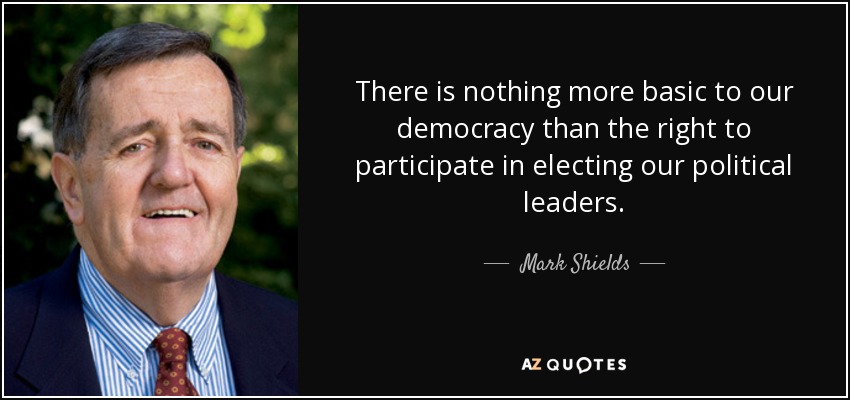 There is nothing more basic to our democracy than the right to participate in electing our political leaders. - Mark Shields