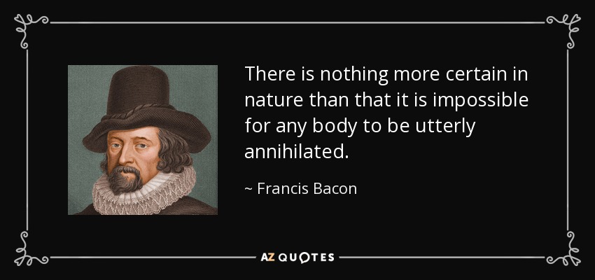There is nothing more certain in nature than that it is impossible for any body to be utterly annihilated. - Francis Bacon