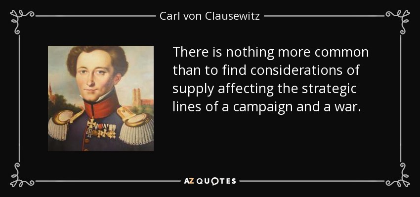 There is nothing more common than to find considerations of supply affecting the strategic lines of a campaign and a war. - Carl von Clausewitz