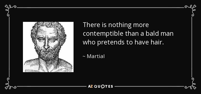 There is nothing more contemptible than a bald man who pretends to have hair. - Martial