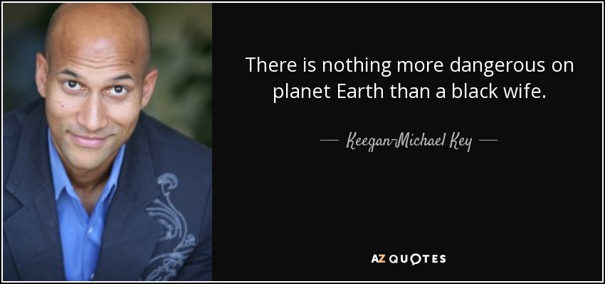 There is nothing more dangerous on planet Earth than a black wife. - Keegan-Michael Key