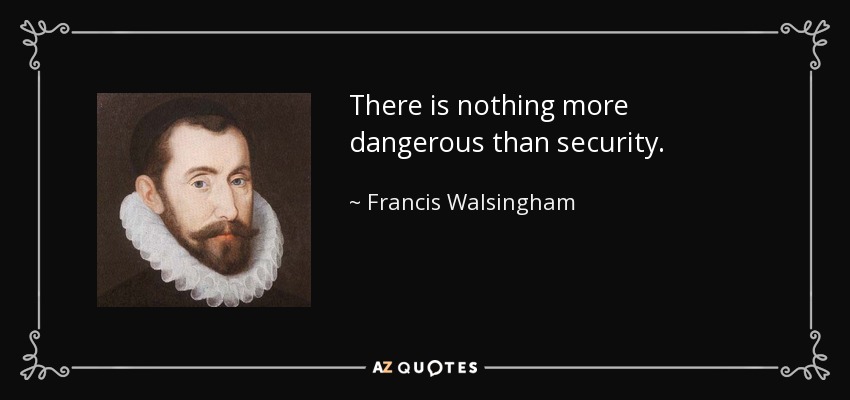 There is nothing more dangerous than security. - Francis Walsingham