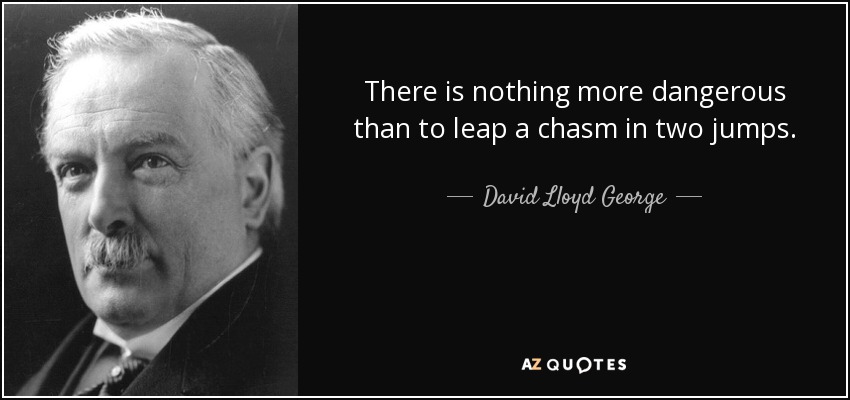 There is nothing more dangerous than to leap a chasm in two jumps. - David Lloyd George