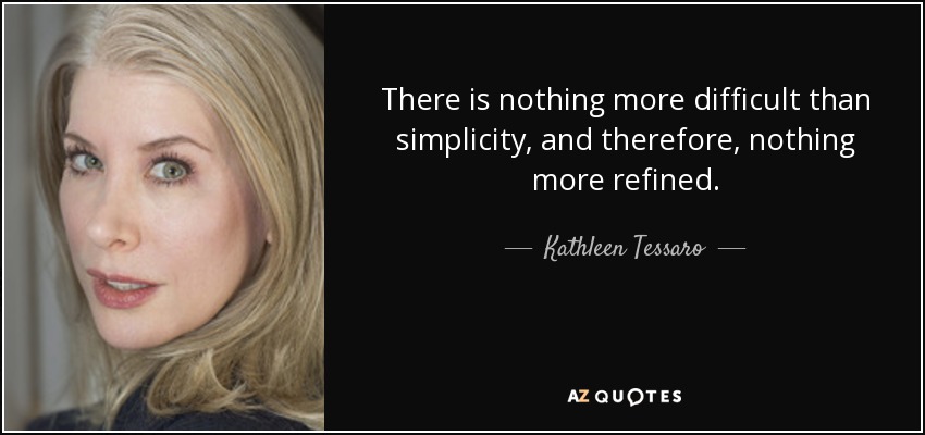 There is nothing more difficult than simplicity, and therefore, nothing more refined. - Kathleen Tessaro