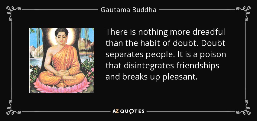 There is nothing more dreadful than the habit of doubt. Doubt separates people. It is a poison that disintegrates friendships and breaks up pleasant. - Gautama Buddha