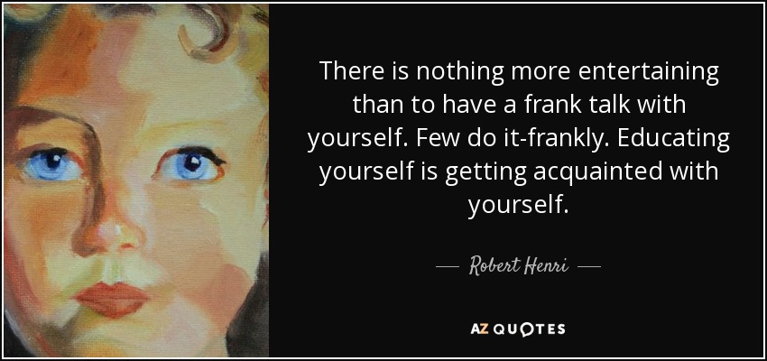 There is nothing more entertaining than to have a frank talk with yourself. Few do it-frankly. Educating yourself is getting acquainted with yourself. - Robert Henri