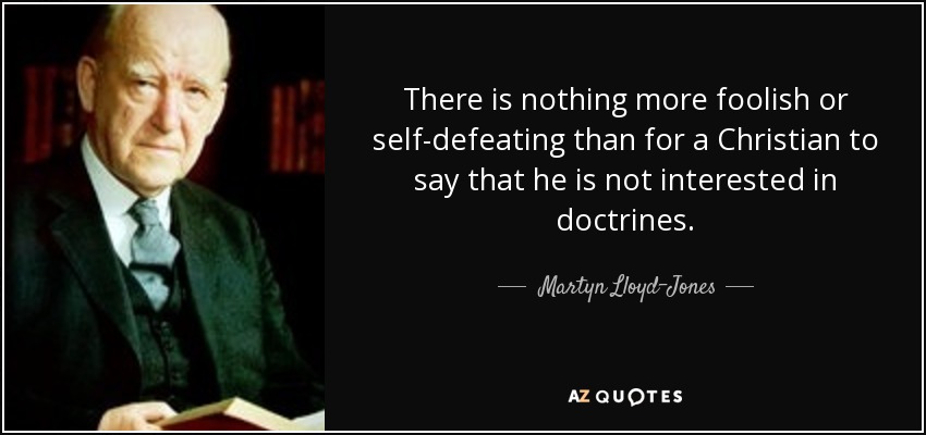 There is nothing more foolish or self-defeating than for a Christian to say that he is not interested in doctrines. - Martyn Lloyd-Jones 