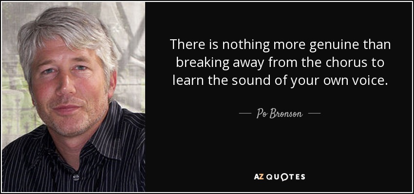 There is nothing more genuine than breaking away from the chorus to learn the sound of your own voice. - Po Bronson