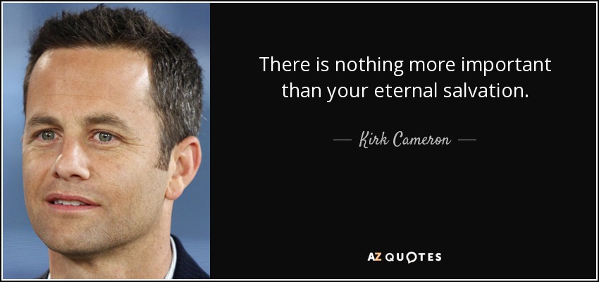 There is nothing more important than your eternal salvation. - Kirk Cameron