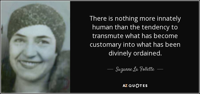 There is nothing more innately human than the tendency to transmute what has become customary into what has been divinely ordained. - Suzanne La Follette