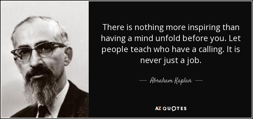 There is nothing more inspiring than having a mind unfold before you. Let people teach who have a calling. It is never just a job. - Abraham Kaplan