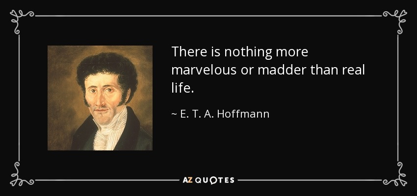 There is nothing more marvelous or madder than real life. - E. T. A. Hoffmann