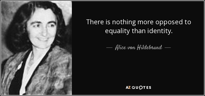 There is nothing more opposed to equality than identity. - Alice von Hildebrand