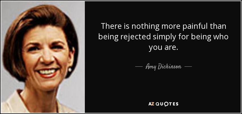 There is nothing more painful than being rejected simply for being who you are. - Amy Dickinson