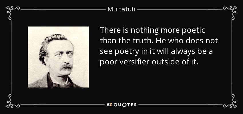 There is nothing more poetic than the truth. He who does not see poetry in it will always be a poor versifier outside of it. - Multatuli