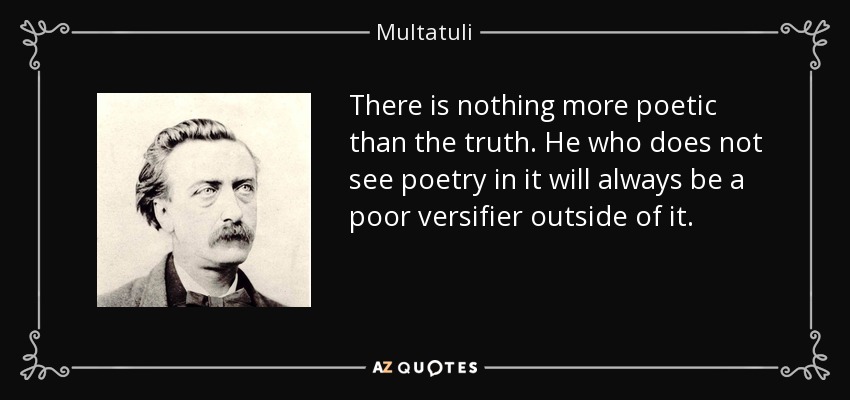 There is nothing more poetic than the truth. He who does not see poetry in it will always be a poor versifier outside of it. - Multatuli