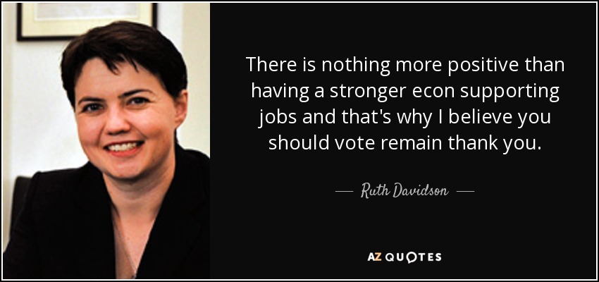 There is nothing more positive than having a stronger econ supporting jobs and that's why I believe you should vote remain thank you. - Ruth Davidson