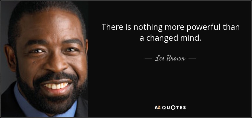 There is nothing more powerful than a changed mind. - Les Brown