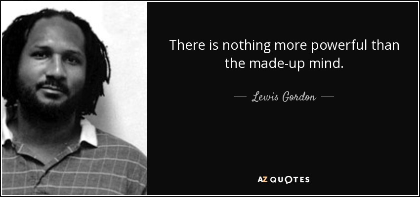 There is nothing more powerful than the made-up mind. - Lewis Gordon