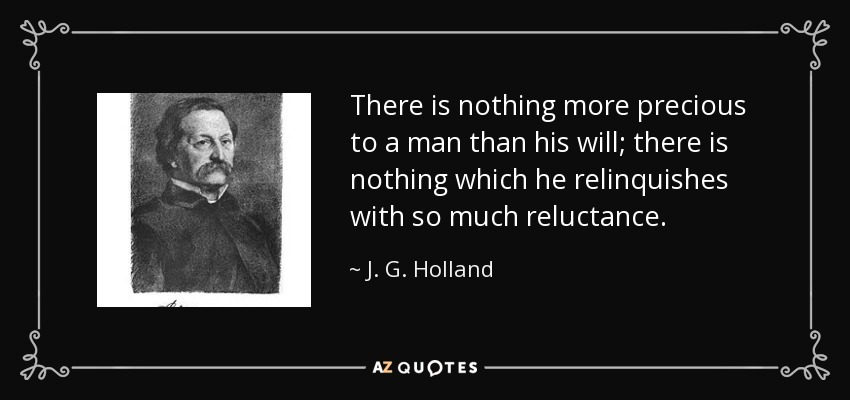 There is nothing more precious to a man than his will; there is nothing which he relinquishes with so much reluctance. - J. G. Holland