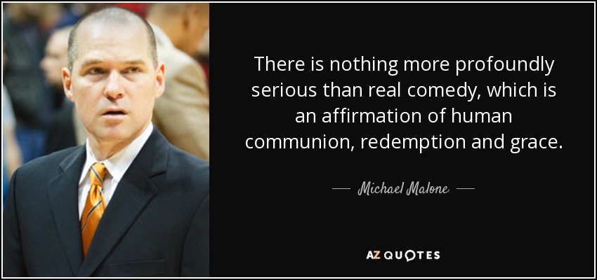 There is nothing more profoundly serious than real comedy, which is an affirmation of human communion, redemption and grace. - Michael Malone