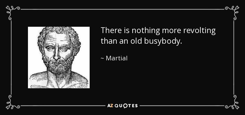 There is nothing more revolting than an old busybody. - Martial