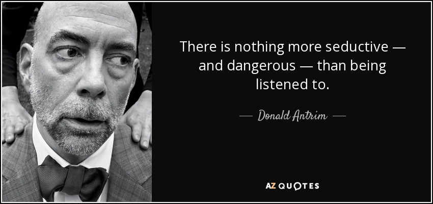 There is nothing more seductive — and dangerous — than being listened to. - Donald Antrim