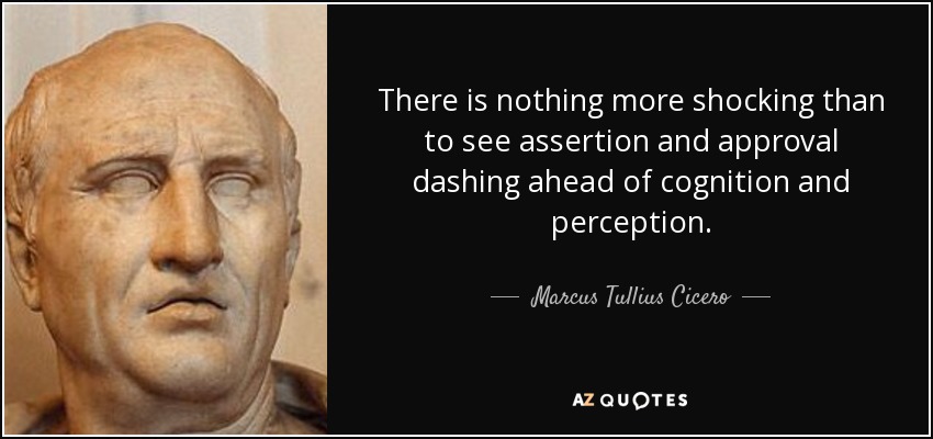 There is nothing more shocking than to see assertion and approval dashing ahead of cognition and perception. - Marcus Tullius Cicero
