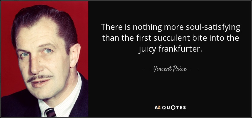 There is nothing more soul-satisfying than the first succulent bite into the juicy frankfurter. - Vincent Price