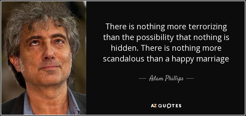 There is nothing more terrorizing than the possibility that nothing is hidden. There is nothing more scandalous than a happy marriage - Adam Phillips