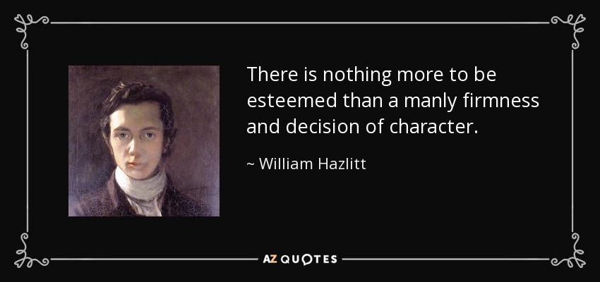 There is nothing more to be esteemed than a manly firmness and decision of character. - William Hazlitt