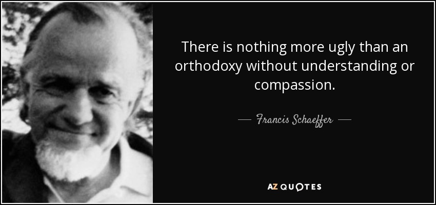 There is nothing more ugly than an orthodoxy without understanding or compassion. - Francis Schaeffer
