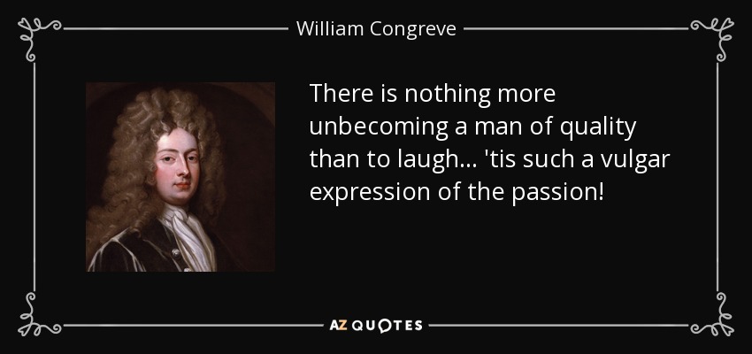 There is nothing more unbecoming a man of quality than to laugh ... 'tis such a vulgar expression of the passion! - William Congreve