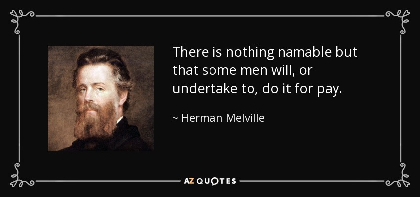 There is nothing namable but that some men will, or undertake to, do it for pay. - Herman Melville