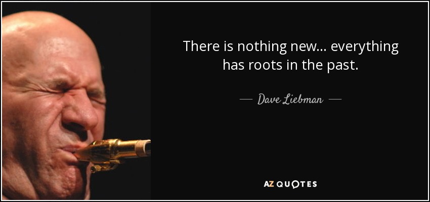 There is nothing new... everything has roots in the past. - Dave Liebman
