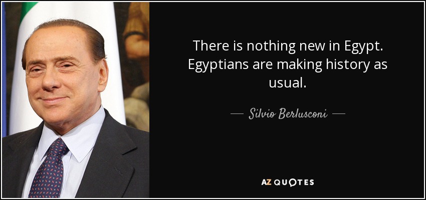 There is nothing new in Egypt. Egyptians are making history as usual. - Silvio Berlusconi