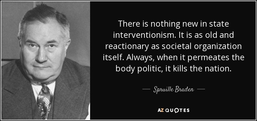There is nothing new in state interventionism. It is as old and reactionary as societal organization itself. Always, when it permeates the body politic, it kills the nation. - Spruille Braden