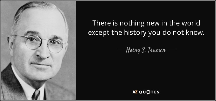 There is nothing new in the world except the history you do not know. - Harry S. Truman