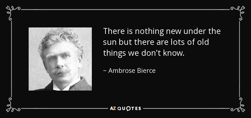 There is nothing new under the sun but there are lots of old things we don't know. - Ambrose Bierce