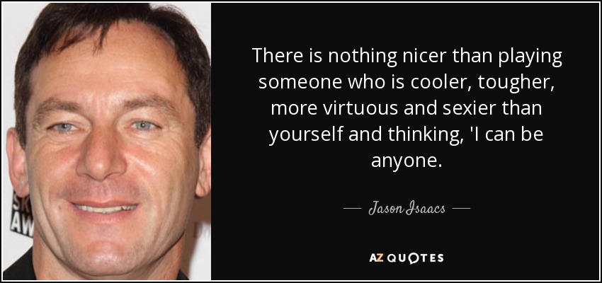 There is nothing nicer than playing someone who is cooler, tougher, more virtuous and sexier than yourself and thinking, 'I can be anyone. - Jason Isaacs