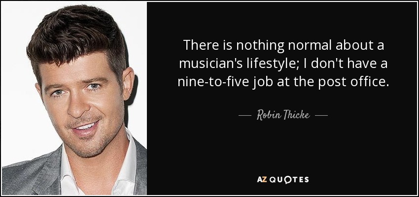 There is nothing normal about a musician's lifestyle; I don't have a nine-to-five job at the post office. - Robin Thicke