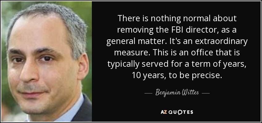 There is nothing normal about removing the FBI director, as a general matter. It's an extraordinary measure. This is an office that is typically served for a term of years, 10 years, to be precise. - Benjamin Wittes