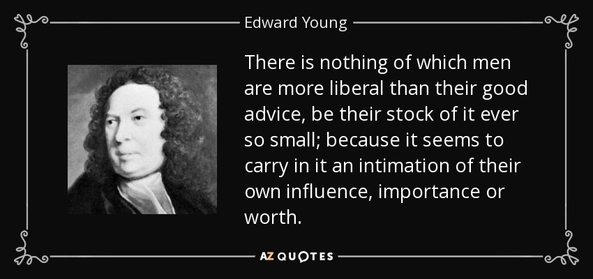 There is nothing of which men are more liberal than their good advice, be their stock of it ever so small; because it seems to carry in it an intimation of their own influence, importance or worth. - Edward Young