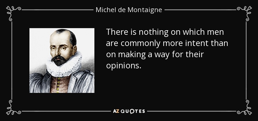 There is nothing on which men are commonly more intent than on making a way for their opinions. - Michel de Montaigne
