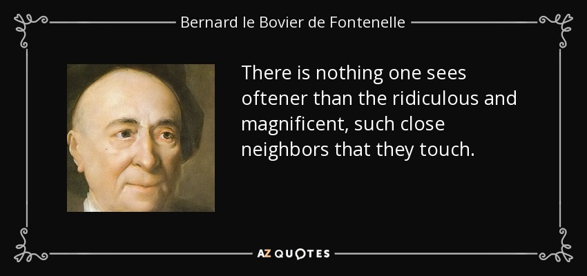 There is nothing one sees oftener than the ridiculous and magnificent, such close neighbors that they touch. - Bernard le Bovier de Fontenelle