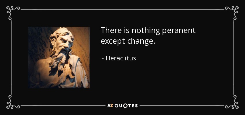 There is nothing peranent except change. - Heraclitus